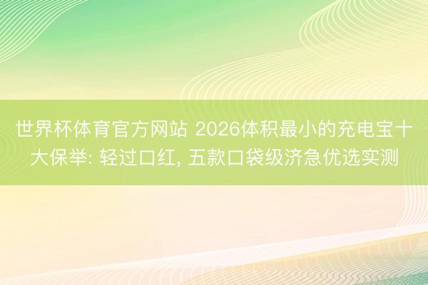 世界杯体育官方网站 2026体积最小的充电宝十大保举: 轻过口红， 五款口袋级济急优选实测