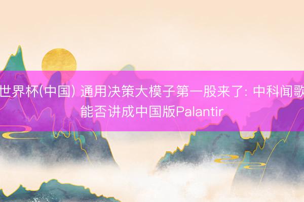 世界杯(中国) 通用决策大模子第一股来了: 中科闻歌能否讲成中国版Palantir
