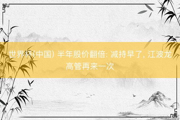 世界杯(中国) 半年股价翻倍: 减持早了， 江波龙高管再来一次