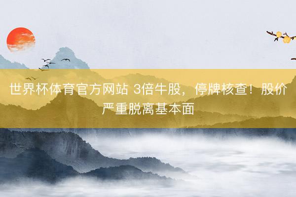 世界杯体育官方网站 3倍牛股，停牌核查！股价严重脱离基本面