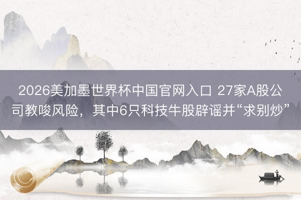 2026美加墨世界杯中国官网入口 27家A股公司教唆风险，其中6只科技牛股辟谣并“求别炒”