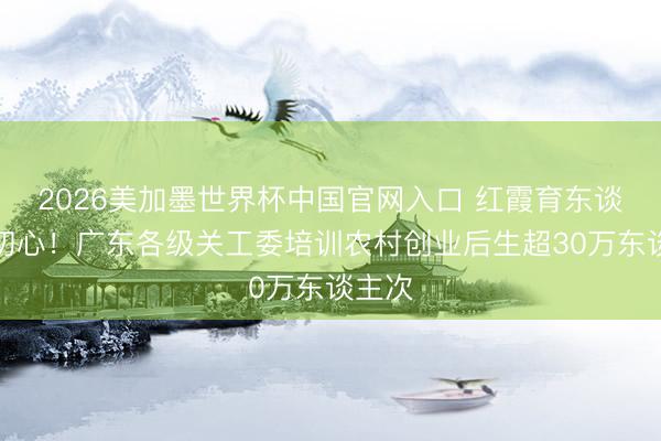 2026美加墨世界杯中国官网入口 红霞育东谈主践初心！广东各级关工委培训农村创业后生超30万东谈主次