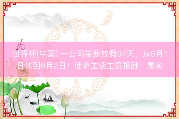 世界杯(中国) 一公司带薪放假94天，从5月1日休到8月2日！使命主谈主员报酬：属实