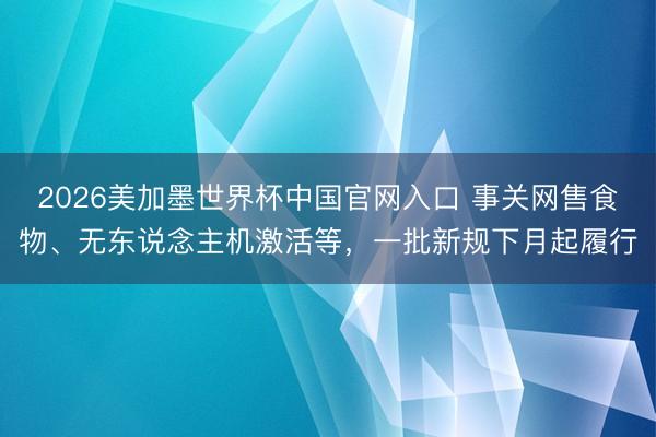 2026美加墨世界杯中国官网入口 事关网售食物、无东说念主机激活等，一批新规下月起履行