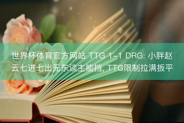 世界杯体育官方网站 TTG 1-1 DRG: 小胖赵云七进七出无东谈主能挡， TTG限制拉满扳平