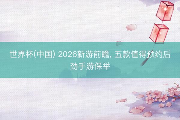 世界杯(中国) 2026新游前瞻， 五款值得预约后劲手游保举