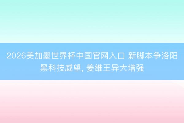 2026美加墨世界杯中国官网入口 新脚本争洛阳黑科技威望， 姜维王异大增强