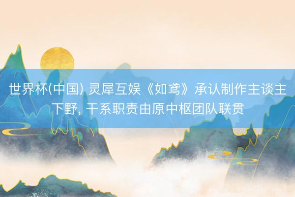 世界杯(中国) 灵犀互娱《如鸢》承认制作主谈主下野， 干系职责由原中枢团队联贯