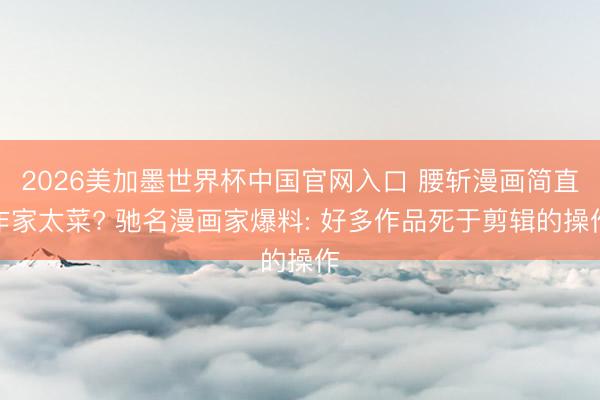 2026美加墨世界杯中国官网入口 腰斩漫画简直作家太菜? 驰名漫画家爆料: 好多作品死于剪辑的操作