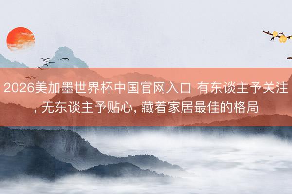 2026美加墨世界杯中国官网入口 有东谈主予关注， 无东谈主予贴心， 藏着家居最佳的格局