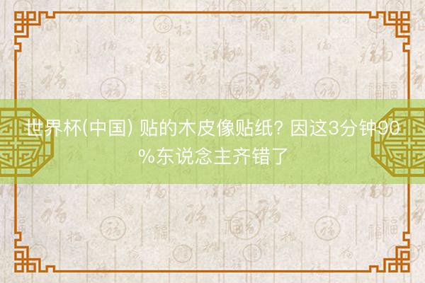 世界杯(中国) 贴的木皮像贴纸? 因这3分钟90%东说念主齐错了