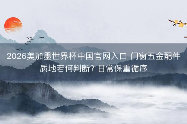 2026美加墨世界杯中国官网入口 门窗五金配件质地若何判断? 日常保重循序