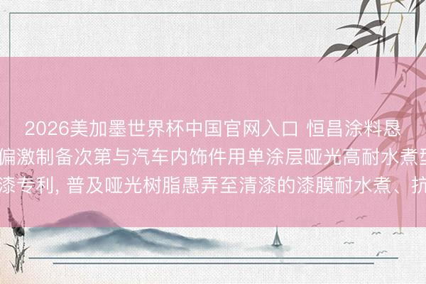 2026美加墨世界杯中国官网入口 恒昌涂料恳求油性哑光丙烯酸树脂偏激制备次第与汽车内饰件用单涂层哑光高耐水煮型清漆专利， 普及哑光树脂愚弄至清漆的漆膜耐水煮、抗划伤、硬度等要津性能见解