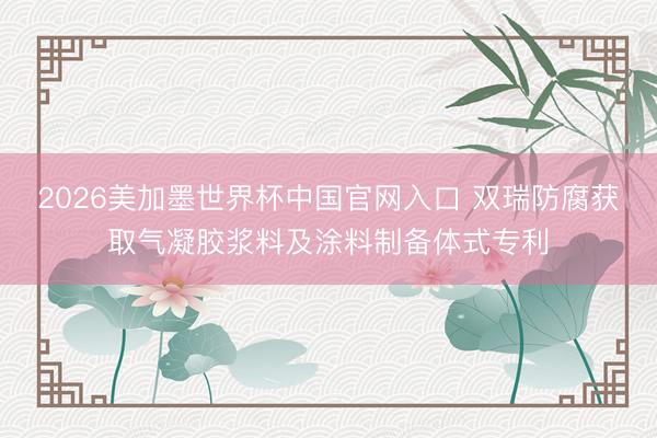 2026美加墨世界杯中国官网入口 双瑞防腐获取气凝胶浆料及涂料制备体式专利